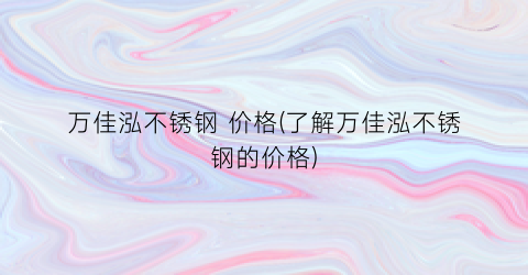 “万佳泓不锈钢 价格(了解万佳泓不锈钢的价格)